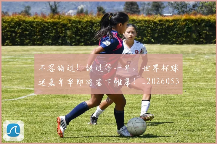 不容错过！错过等一年，世界杯球迷嘉年华即将落下帷幕！_20260531151248_20260702174758