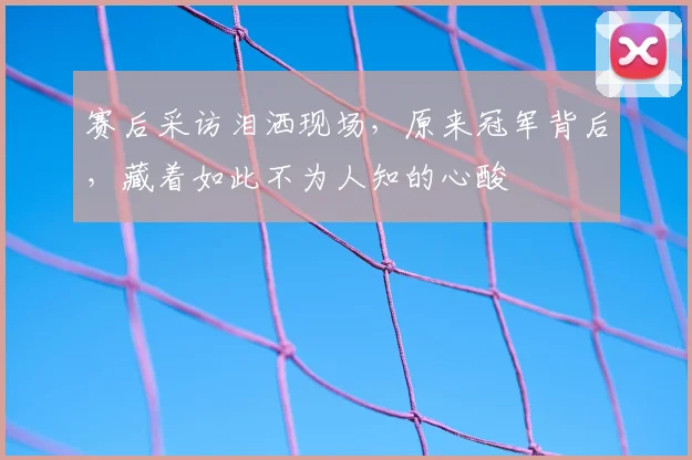 赛后采访泪洒现场，原来冠军背后，藏着如此不为人知的心酸