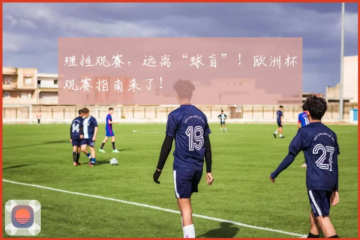 理性观赛，远离“球盲”！欧洲杯观赛指南来了！