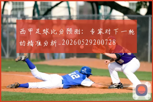 西甲足球比分预测：专家对下一轮的精准分析_20260529200728