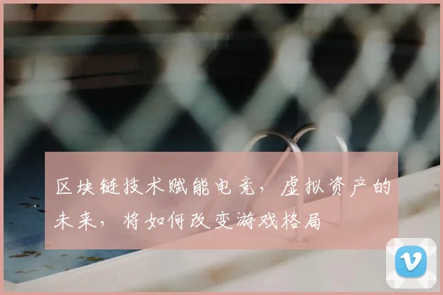 区块链技术赋能电竞,虚拟资产的未来,将如何改变游戏格局