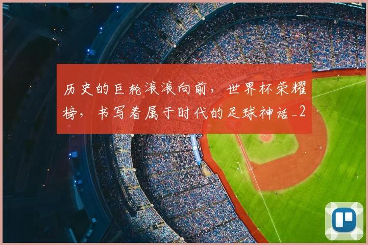 历史的巨轮滚滚向前,世界杯荣耀榜,书写着属于时代的足球神话_20260602212749_20260704174920