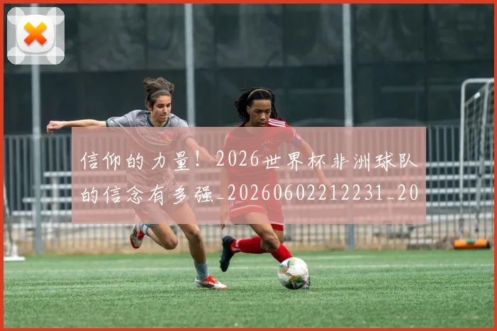 信仰的力量！2026世界杯非洲球队的信念有多强_20260602212231_20260704170842