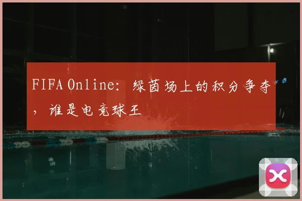 FIFA Online：绿茵场上的积分争夺，谁是电竞球王