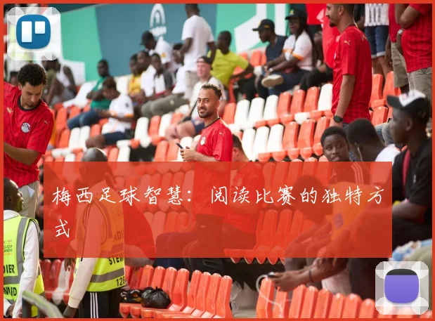 梅西足球智慧:阅读比赛的独特方式