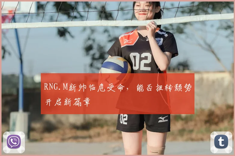 RNG.M新帅临危受命,能否扭转颓势开启新篇章