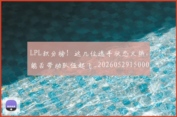 LPL积分榜！这几位选手状态火热，能否带动队伍起飞_20260529150002_20260702044326
