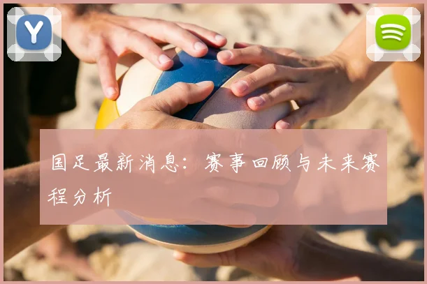 国足最新消息：赛事回顾与未来赛程分析