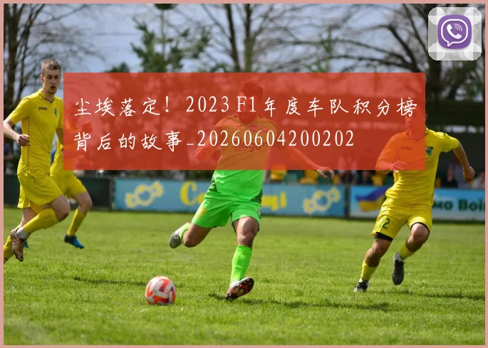 尘埃落定！2023 F1年度车队积分榜背后的故事_20260604200202