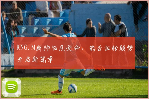 RNG.M新帅临危受命，能否扭转颓势开启新篇章