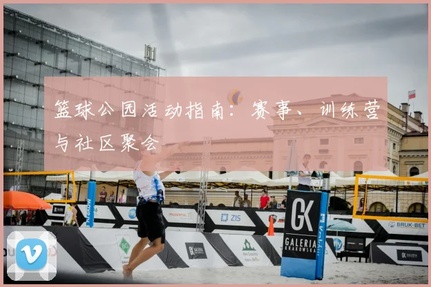 篮球公园活动指南：赛事、训练营与社区聚会