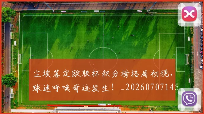 尘埃落定欧联杯积分榜格局初现，球迷呼唤奇迹发生！_20260707145130