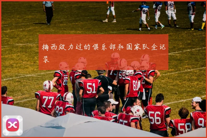 梅西效力过的俱乐部和国家队全记录