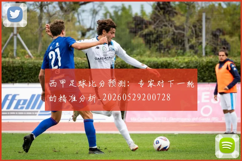 西甲足球比分预测：专家对下一轮的精准分析_20260529200728