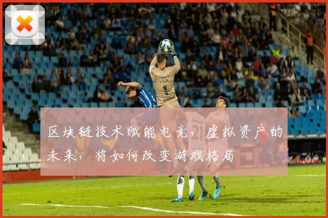 区块链技术赋能电竞，虚拟资产的未来，将如何改变游戏格局