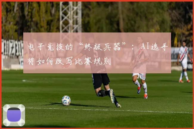 电子竞技的“终极兵器”:AI选手将如何改写比赛规则