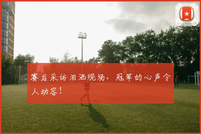 赛后采访泪洒现场，冠军的心声令人动容！