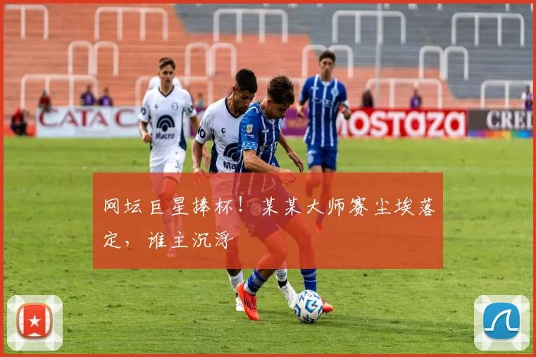 网坛巨星捧杯！某某大师赛尘埃落定，谁主沉浮