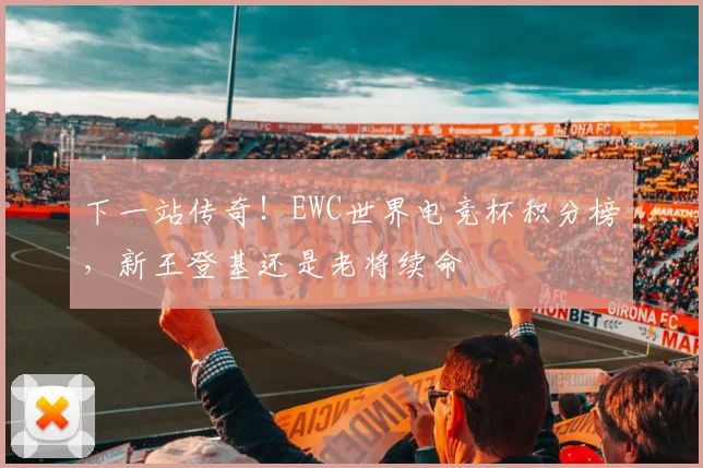 下一站传奇!EWC世界电竞杯积分榜,新王登基还是老将续命