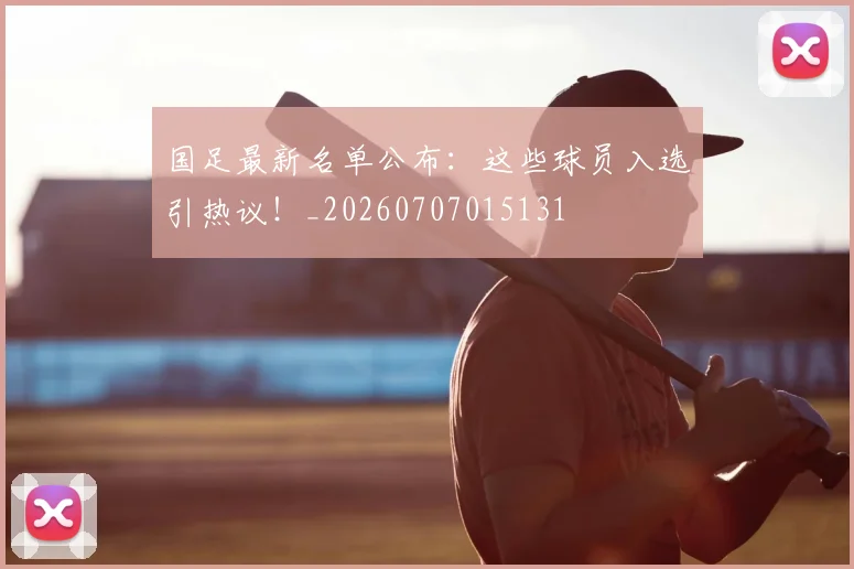 国足最新名单公布:这些球员入选引热议!_20260707015131