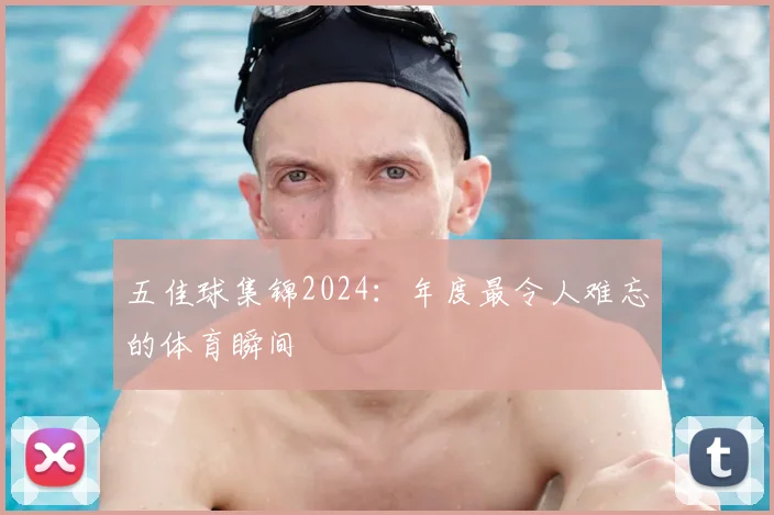 五佳球集锦2024：年度最令人难忘的体育瞬间