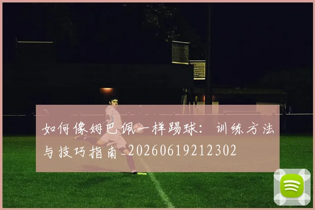 如何像姆巴佩一样踢球：训练方法与技巧指南_20260619212302