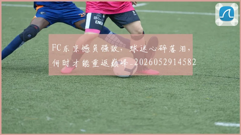FC东京憾负强敌，球迷心碎落泪，何时才能重返巅峰_20260529145821