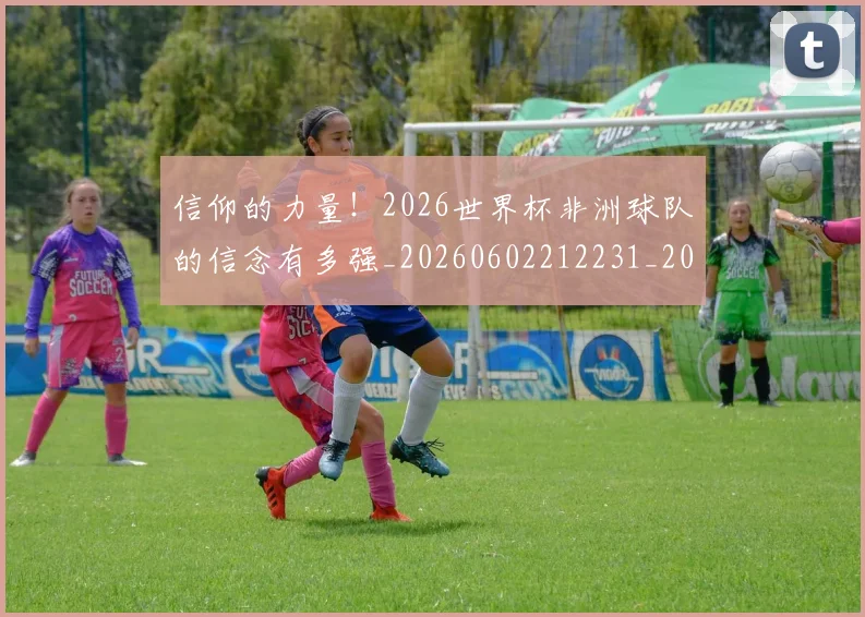 信仰的力量!2026世界杯非洲球队的信念有多强_20260602212231_20260704170842