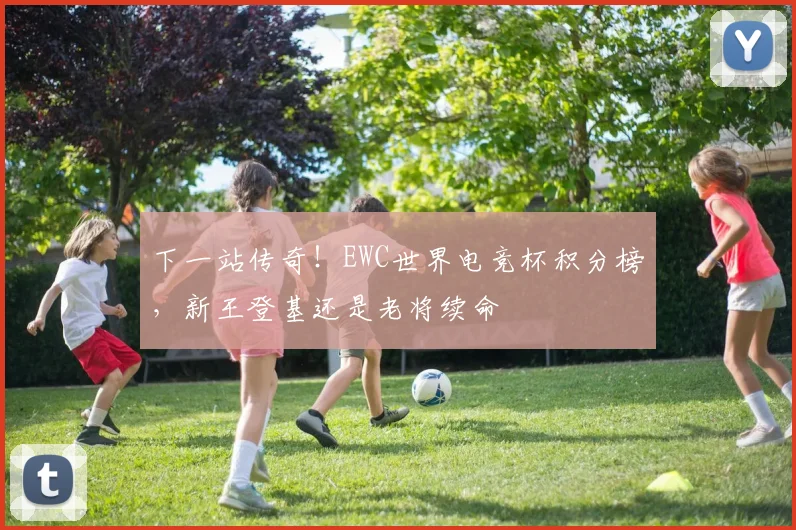 下一站传奇！EWC世界电竞杯积分榜，新王登基还是老将续命