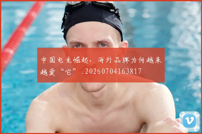 中国电竞崛起,海外品牌为何越来越爱“它”_20260704163817