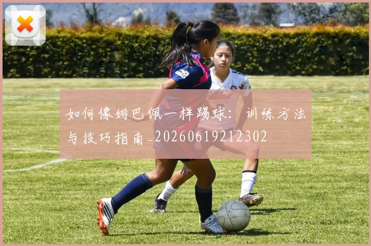 如何像姆巴佩一样踢球:训练方法与技巧指南_20260619212302