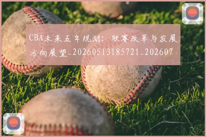 CBA未来五年规划：联赛改革与发展方向展望_20260513185721_20260702040315