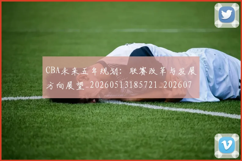 CBA未来五年规划:联赛改革与发展方向展望_20260513185721_20260702040315