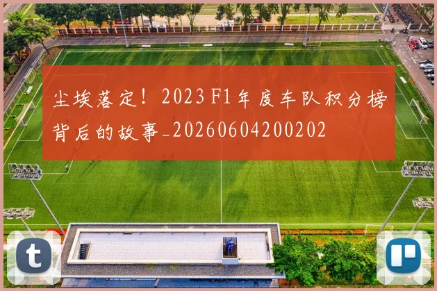 尘埃落定!2023 F1年度车队积分榜背后的故事_20260604200202